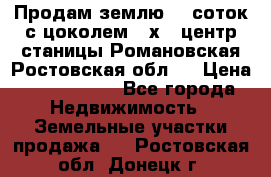 Продам землю  5 соток с цоколем 9 х12 центр станицы Романовская Ростовская обл.  › Цена ­ 1 200 000 - Все города Недвижимость » Земельные участки продажа   . Ростовская обл.,Донецк г.